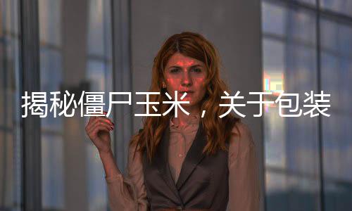 揭秘僵尸玉米，關于包裝玉米的真相解密