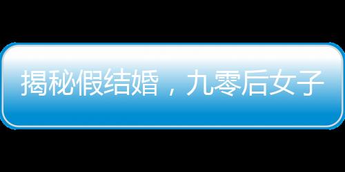 揭秘假結(jié)婚，九零后女子一年內(nèi)假結(jié)婚七八次現(xiàn)象解讀