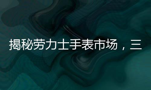 揭秘勞力士手表市場，三萬起步的購表攻略
