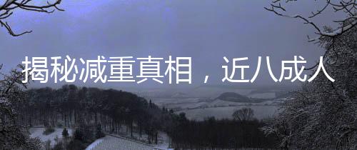 揭秘減重真相，近八成人群面臨反彈困境