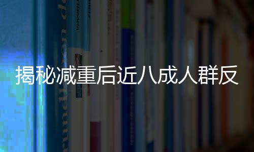 揭秘減重后近八成人群反彈現(xiàn)象，多重因素導(dǎo)致的困擾與解決策略