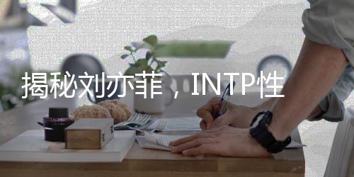 揭秘劉亦菲，INTP性格的獨(dú)特魅力