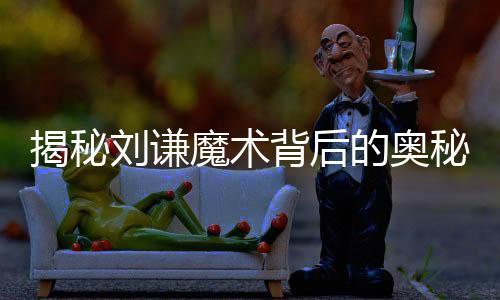 揭秘劉謙魔術(shù)背后的奧秘，網(wǎng)友解密大師級魔術(shù)手法揭秘