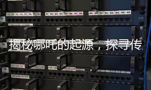 揭秘哪吒的起源，探尋傳統(tǒng)文化中的英雄形象