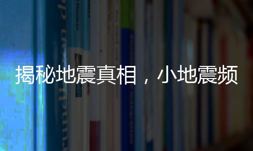 揭秘地震真相，小地震頻繁并非大地震前兆
