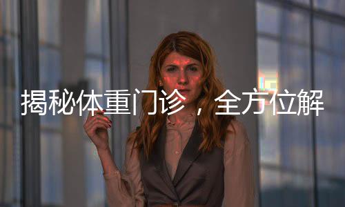 揭秘體重門(mén)診，全方位解讀體重管理新領(lǐng)域