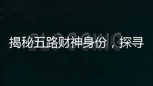 揭秘五路財神身份，探尋中國神話中的財富之神