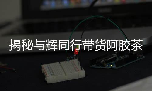 揭秘與輝同行帶貨阿膠茶成分疑云，驢成分未檢引發(fā)關(guān)注熱議