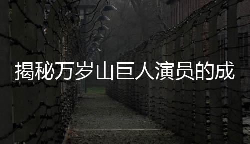 揭秘萬歲山巨人演員的成長之路，從童年不愛笑到演藝巔峰的挑戰(zhàn)