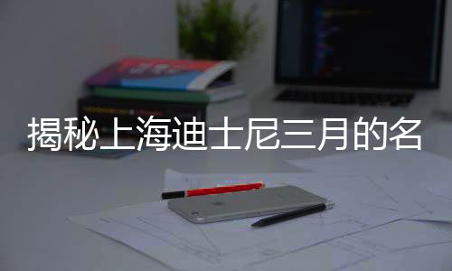 揭秘上海迪士尼三月的名字變革，究竟發(fā)生了什么？