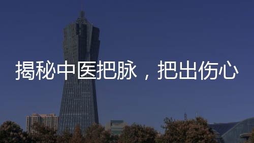 揭秘中醫(yī)把脈，把出傷心脈的奧秘