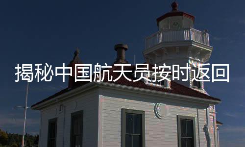 揭秘中國航天員按時返回地球的背后故事