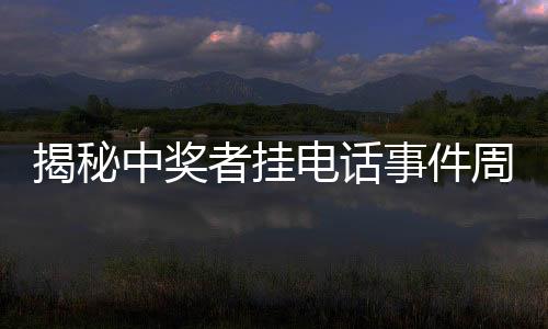 揭秘中獎?wù)邟祀娫捠录茗櫟t質(zhì)問信任何在？