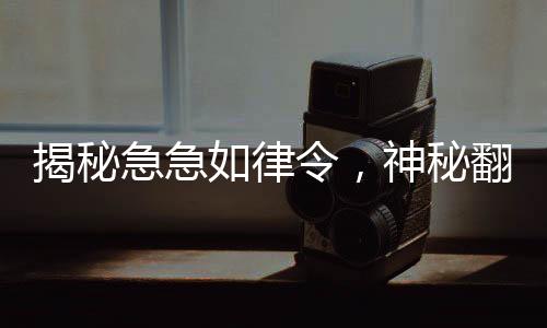 揭秘急急如律令，神秘翻譯曝光，挑戰(zhàn)猜測極限