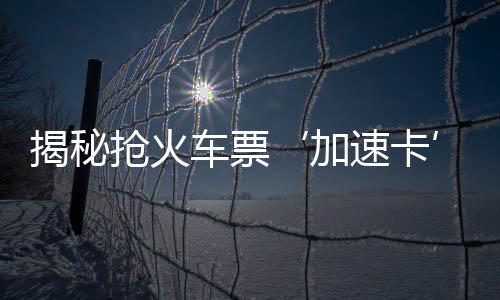 揭秘搶火車票‘加速卡’真相，究竟靠不靠譜？