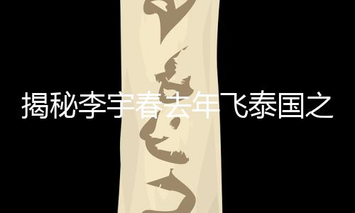 揭秘李宇春去年飛泰國之旅的動因