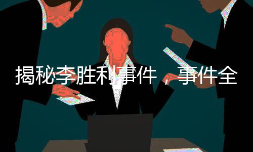 揭秘李勝利事件，事件全貌與各方反應(yīng)