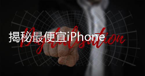 揭秘最便宜iPhone，信號最強的秘密與全面解讀