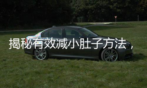揭秘有效減小肚子方法，讓你輕松擁有迷人腰線