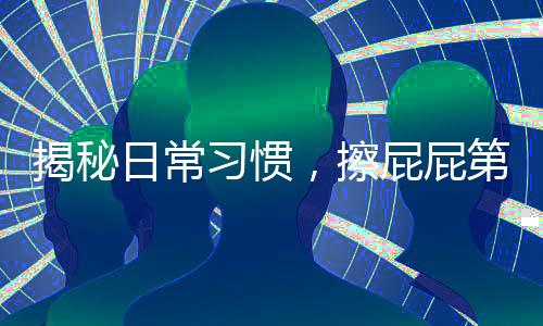 揭秘日常習(xí)慣，擦屁屁第一步，你真的做對了嗎？