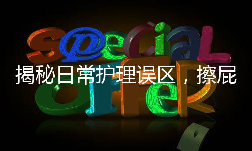 揭秘日常護理誤區(qū)，擦屁屁第一步做錯的并非少數(shù)