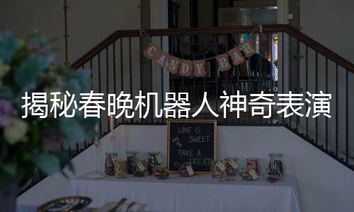 揭秘春晚機(jī)器人神奇表演，手絹如何旋轉(zhuǎn)飛舞？