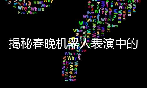 揭秘春晚機器人表演中的手絹舞技藝，科技與藝術(shù)的完美結(jié)合