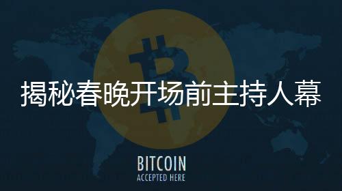 揭秘春晚開場前主持人幕后花絮，一場精心策劃的視聽盛宴