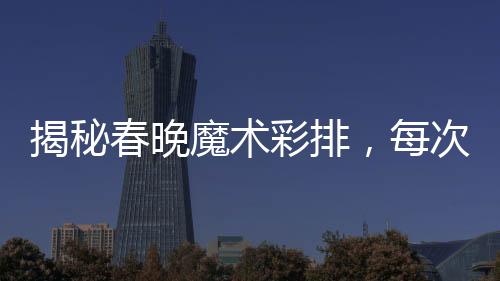 揭秘春晚魔術(shù)彩排，每次都一樣的背后奧秘？
