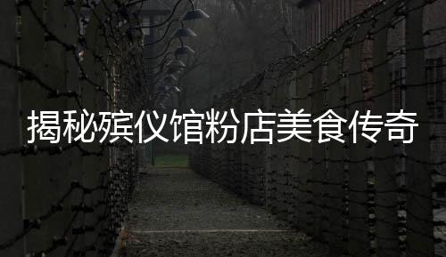揭秘殯儀館粉店美食傳奇，美味吸引排隊熱潮