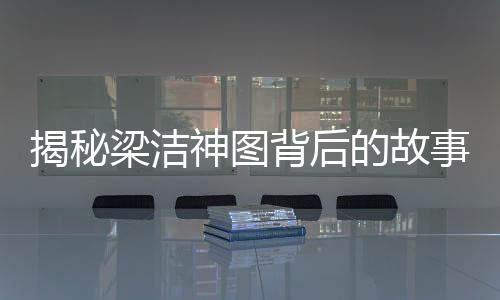 揭秘梁潔神圖背后的故事，楊迪掌鏡，演繹獨(dú)特視覺(jué)魅力