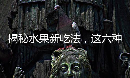 揭秘水果新吃法，這六種水果加熱吃，護脾胃健康！