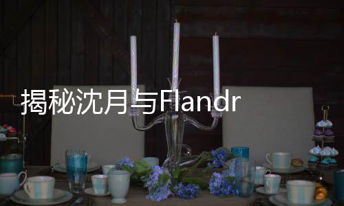 揭秘沈月與Flandre的親戚關(guān)系，意外發(fā)現(xiàn)表姐身份