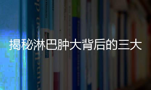 揭秘淋巴腫大背后的三大部位腫瘤風(fēng)險，征兆與應(yīng)對策略