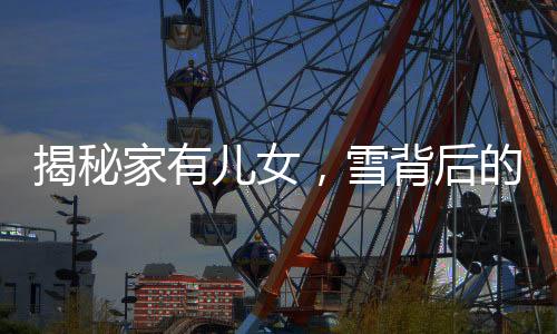 揭秘家有兒女，雪背后的神秘面紗——竟然是毛巾！