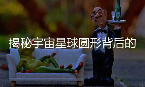 揭秘宇宙星球圓形背后的科學奧秘