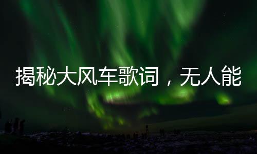 揭秘大風(fēng)車歌詞，無人能夠流暢誦讀的挑戰(zhàn)