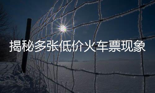 揭秘多張低價(jià)火車票現(xiàn)象，鐵路部門回應(yīng)與公眾熱議的背后故事