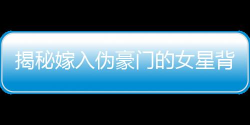 揭秘嫁入偽豪門(mén)的女星背后的故事