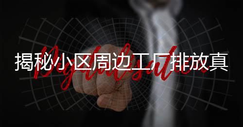揭秘小區(qū)周邊工廠(chǎng)排放真相，刺鼻氣味并不存在
