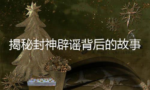 揭秘封神辟謠背后的故事，視效制作深度解析