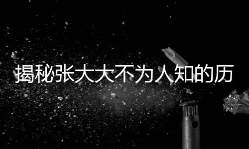 揭秘張大大不為人知的歷史暗影，黑歷史被逐一扒開