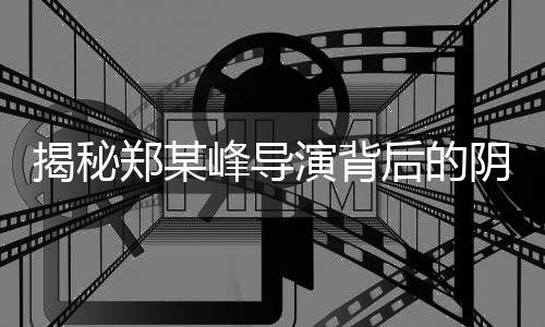 揭秘鄭某峰導(dǎo)演背后的陰影，多位演員自曝遭受侵害
