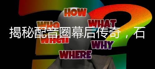 揭秘配音圈幕后傳奇，石磯娘娘的配音竟是公司行政