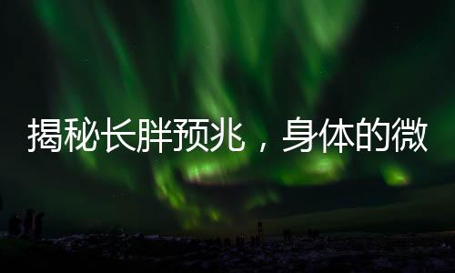揭秘長胖預兆，身體的微妙變化預示著體重增長的來臨