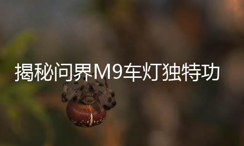 揭秘問界M9車燈獨特功能，智能拐彎照明引領(lǐng)時代潮流