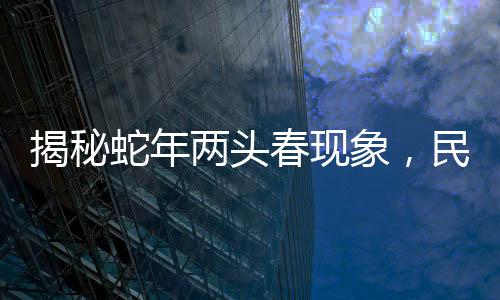 揭秘蛇年兩頭春現(xiàn)象，民俗傳統(tǒng)中的躲春儀式