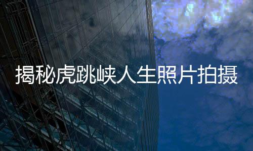 揭秘虎跳峽人生照片拍攝背后的故事——人生感悟與美麗風景共鑒