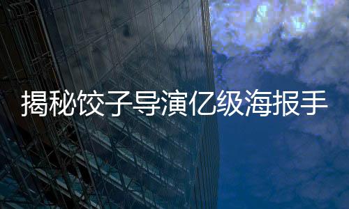 揭秘餃子導演億級海報手稿背后的故事，一探藝術之境的視覺盛宴
