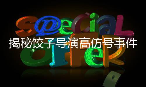 揭秘餃子導(dǎo)演高仿號(hào)事件，當(dāng)事人發(fā)聲背后的故事